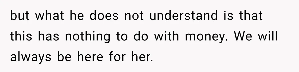 but what he does not understand is that this has nothing to do with money. We will always be here for her.