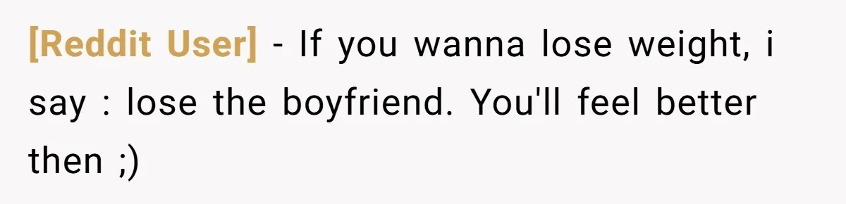[Reddit User] − If you wanna lose weight, i say : lose the boyfriend. You'll feel better then ;)