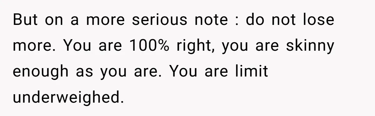 But on a more serious note : do not lose more. You are 100% right, you are skinny enough as you are. You are limit underweighed.