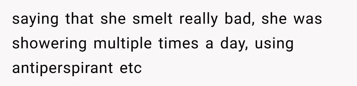saying that she smelt really bad, she was showering multiple times a day, using antiperspirant etc