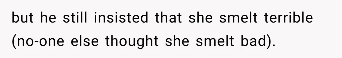 but he still insisted that she smelt terrible (no-one else thought she smelt bad).