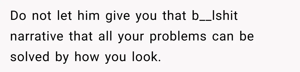 Do not let him give you that b__lshit narrative that all your problems can be solved by how you look.