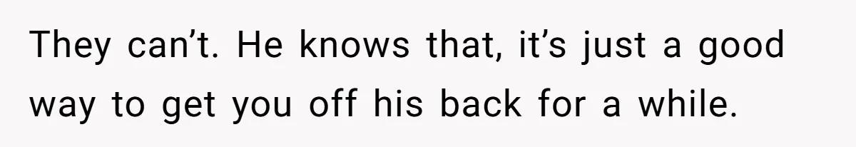 They can’t. He knows that, it’s just a good way to get you off his back for a while.