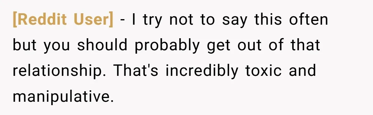 [Reddit User] − I try not to say this often but you should probably get out of that relationship. That's incredibly toxic and manipulative.
