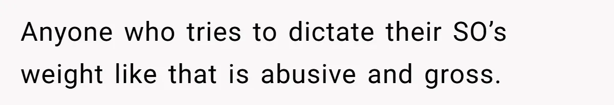 Anyone who tries to dictate their SO’s weight like that is abusive and gross.