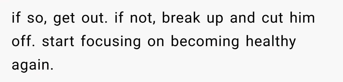 if so, get out. if not, break up and cut him off. start focusing on becoming healthy again.