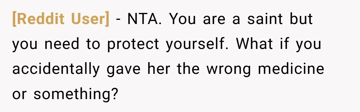 [Reddit User] − NTA. You are a saint but you need to protect yourself. What if you accidentally gave her the wrong medicine or something?