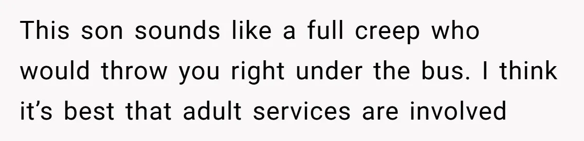 This son sounds like a full creep who would throw you right under the bus. I think it’s best that adult services are involved