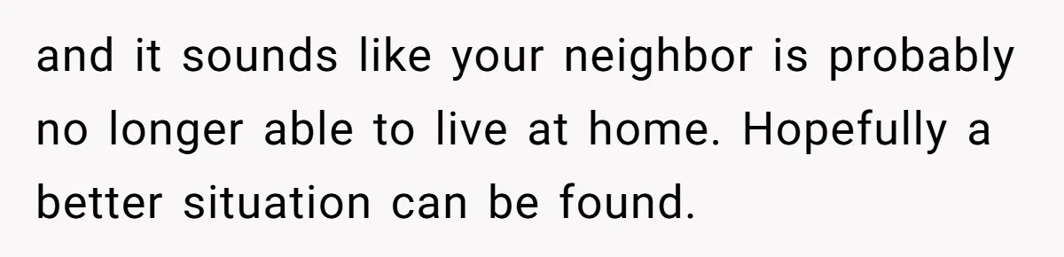 and it sounds like your neighbor is probably no longer able to live at home. Hopefully a better situation can be found.