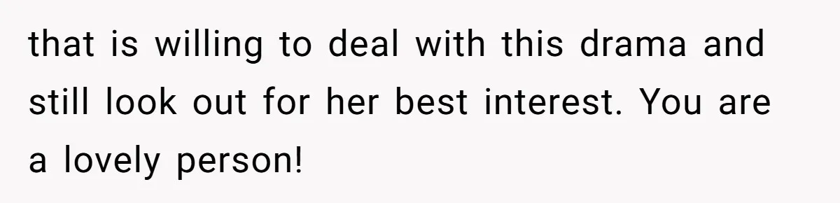 that is willing to deal with this drama and still look out for her best interest. You are a lovely person!
