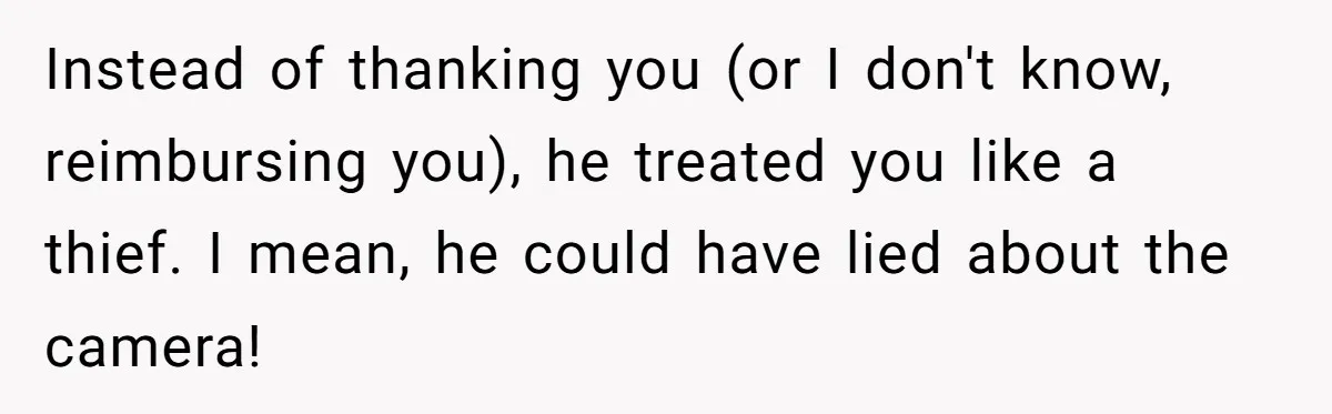 Instead of thanking you (or I don't know, reimbursing you), he treated you like a thief. I mean, he could have lied about the camera!