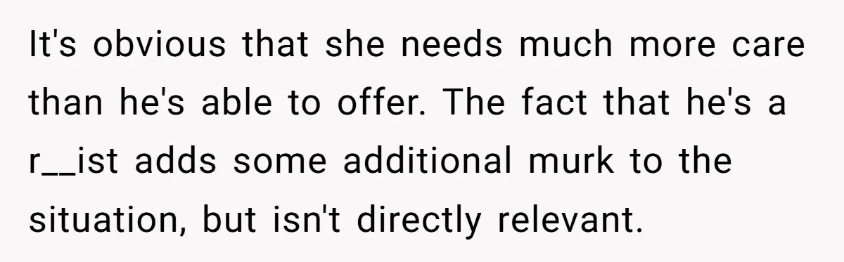 It's obvious that she needs much more care than he's able to offer. The fact that he's a r__ist adds some additional murk to the situation, but isn't directly relevant.