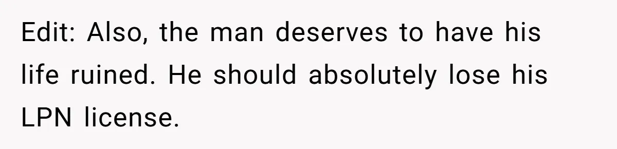Edit: Also, the man deserves to have his life ruined. He should absolutely lose his LPN license.