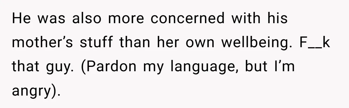 He was also more concerned with his mother’s stuff than her own wellbeing. F__k that guy. (Pardon my language, but I’m angry).