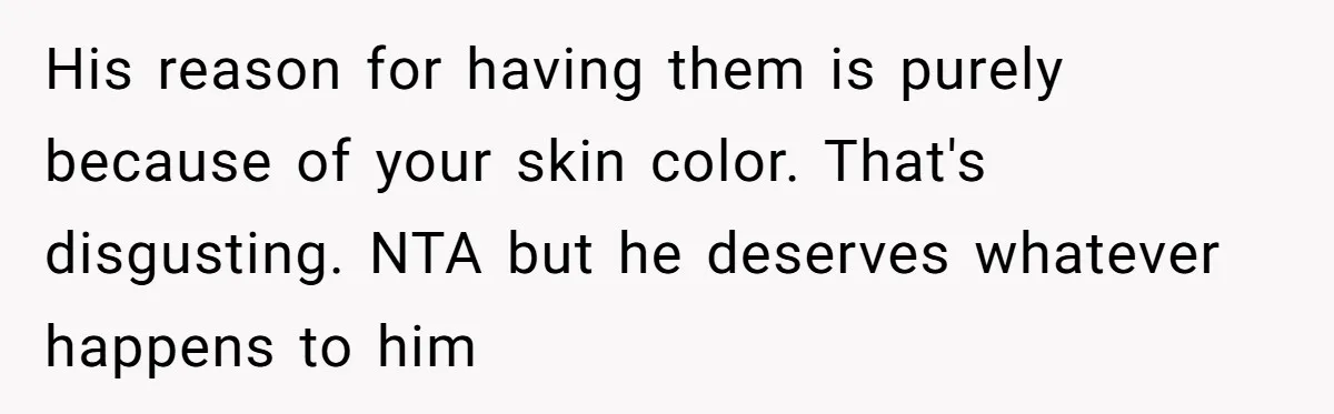 His reason for having them is purely because of your skin color. That's disgusting. NTA but he deserves whatever happens to him