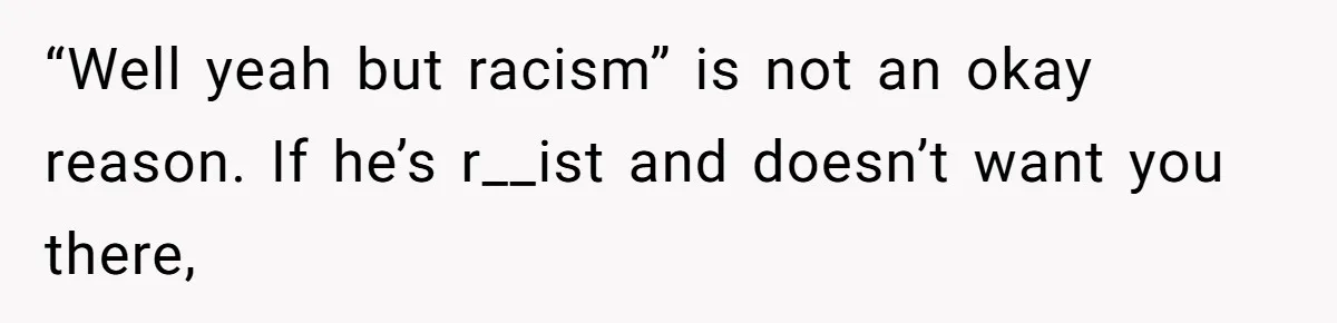 “Well yeah but racism” is not an okay reason. If he’s r__ist and doesn’t want you there,