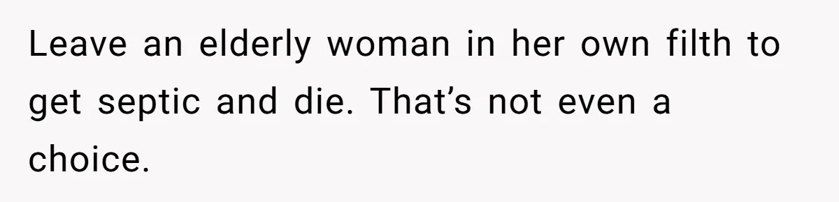 Leave an elderly woman in her own filth to get septic and die. That’s not even a choice.