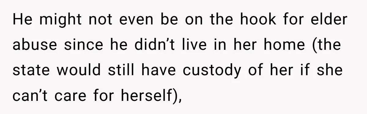 He might not even be on the hook for elder abuse since he didn’t live in her home (the state would still have custody of her if she can’t care...