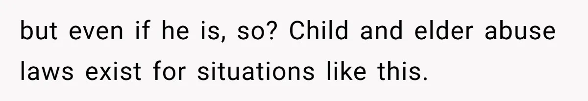 but even if he is, so? Child and elder abuse laws exist for situations like this.