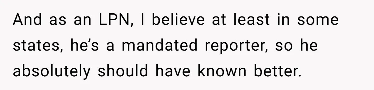 And as an LPN, I believe at least in some states, he’s a mandated reporter, so he absolutely should have known better.