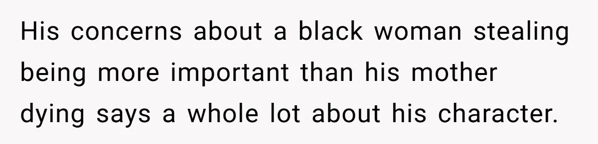 His concerns about a black woman stealing being more important than his mother dying says a whole lot about his character.