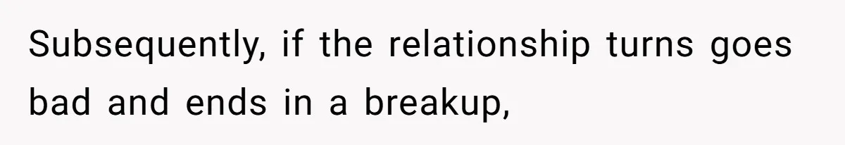 Subsequently, if the relationship turns goes bad and ends in a breakup,