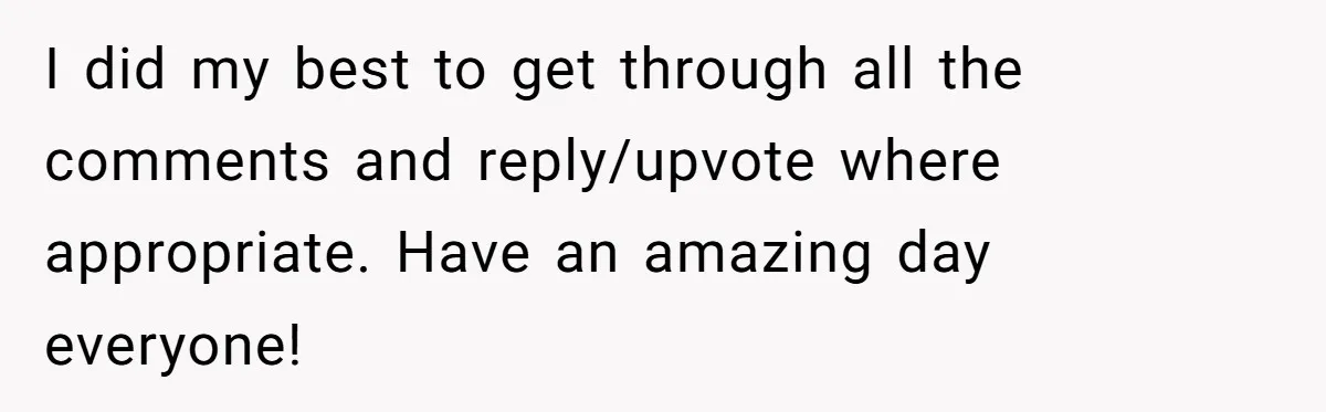 I did my best to get through all the comments and reply/upvote where appropriate. Have an amazing day everyone!