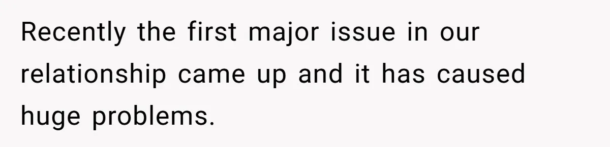 Recently the first major issue in our relationship came up and it has caused huge problems.