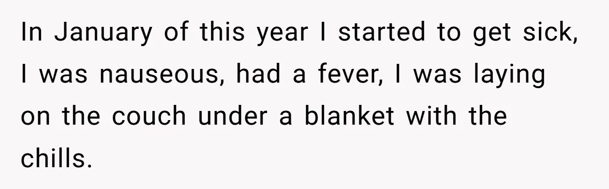In January of this year I started to get sick, I was nauseous, had a fever, I was laying on the couch under a blanket with the chills.