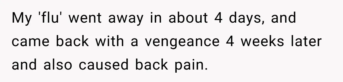 My 'flu' went away in about 4 days, and came back with a vengeance 4 weeks later and also caused back pain.