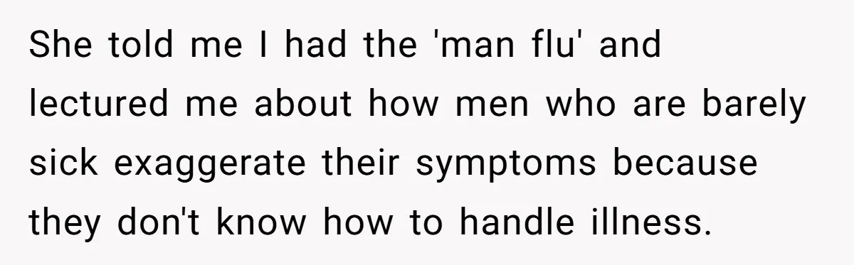 She told me I had the 'man flu' and lectured me about how men who are barely sick exaggerate their symptoms because they don't know how to handle illness.