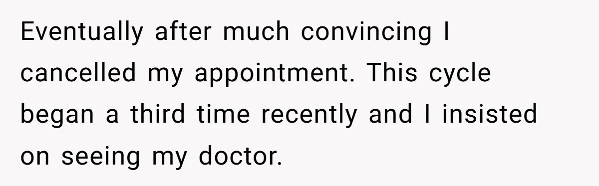 Eventually after much convincing I cancelled my appointment. This cycle began a third time recently and I insisted on seeing my doctor.