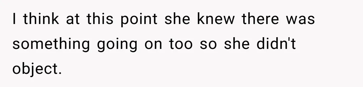 I think at this point she knew there was something going on too so she didn't object.
