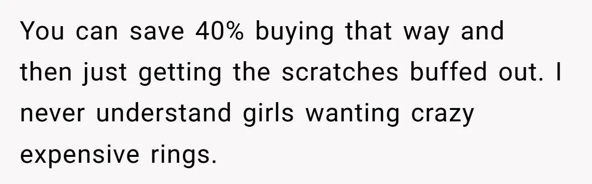 You can save 40% buying that way and then just getting the scratches buffed out. I never understand girls wanting crazy expensive rings.