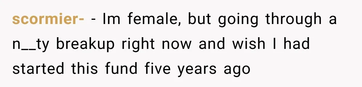 scormier- − Im female, but going through a n__ty breakup right now and wish I had started this fund five years ago
