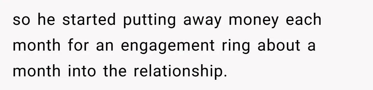 so he started putting away money each month for an engagement ring about a month into the relationship.