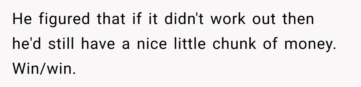 He figured that if it didn't work out then he'd still have a nice little chunk of money. Win/win.