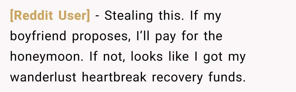 [Reddit User] − Stealing this. If my boyfriend proposes, I’ll pay for the honeymoon. If not, looks like I got my wanderlust heartbreak recovery funds.