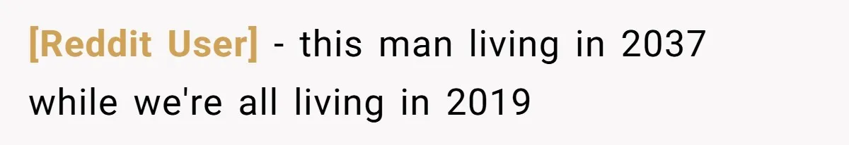 [Reddit User] − this man living in 2037 while we're all living in 2019