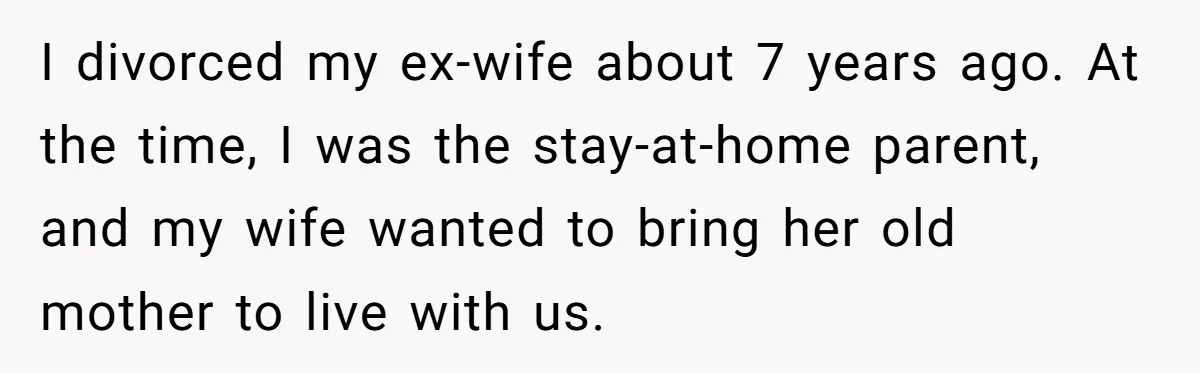 I divorced my ex-wife about 7 years ago. At the time, I was the stay-at-home parent, and my wife wanted to bring her old mother to live with us.