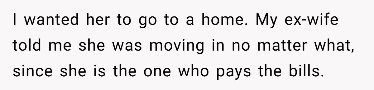 I wanted her to go to a home. My ex-wife told me she was moving in no matter what, since she is the one who pays the bills.