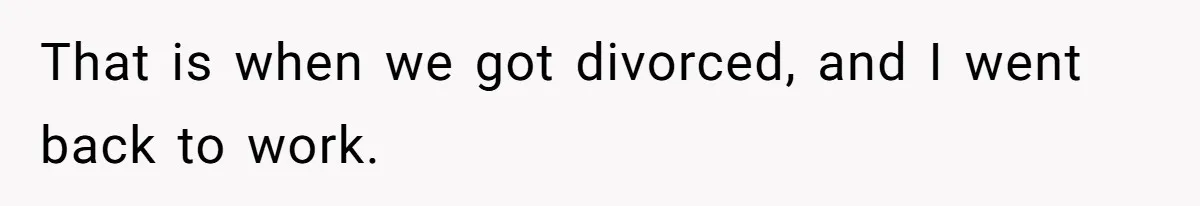 That is when we got divorced, and I went back to work.