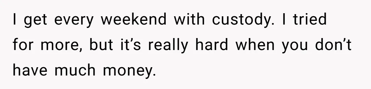 I get every weekend with custody. I tried for more, but it’s really hard when you don’t have much money.