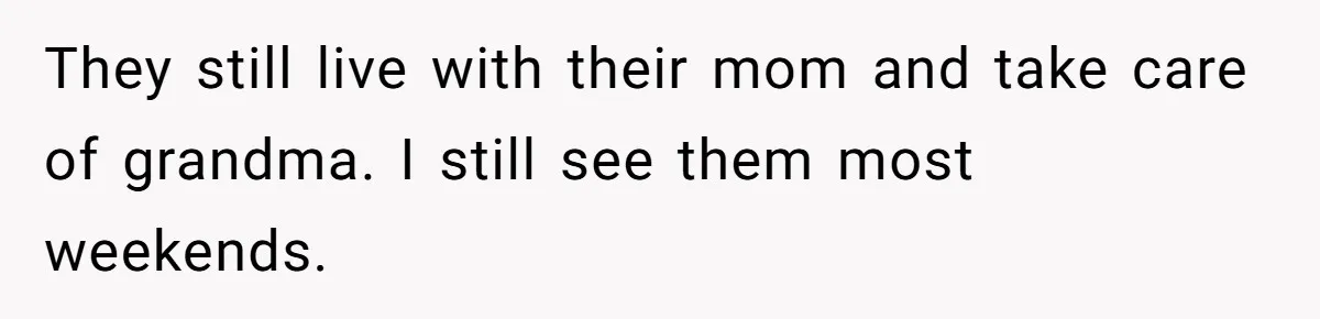 They still live with their mom and take care of grandma. I still see them most weekends.