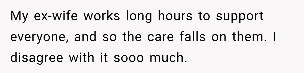 My ex-wife works long hours to support everyone, and so the care falls on them. I disagree with it sooo much.