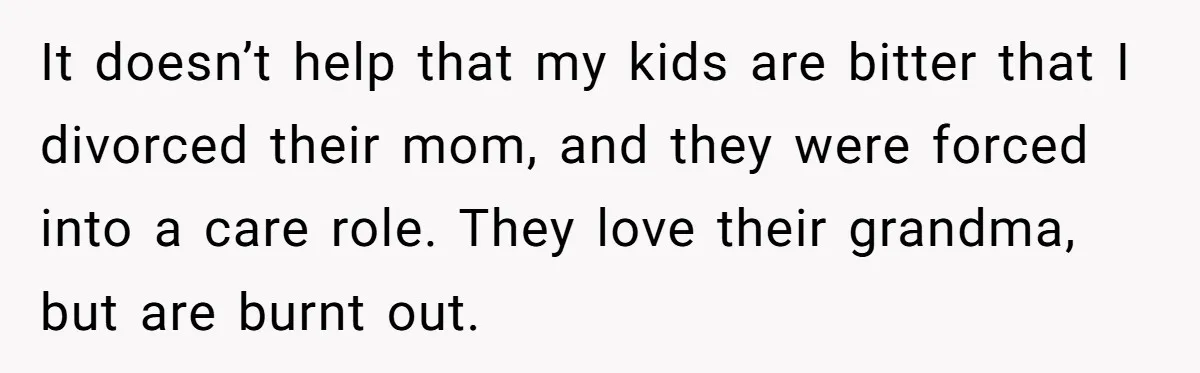It doesn’t help that my kids are bitter that I divorced their mom, and they were forced into a care role. They love their grandma, but are burnt out.