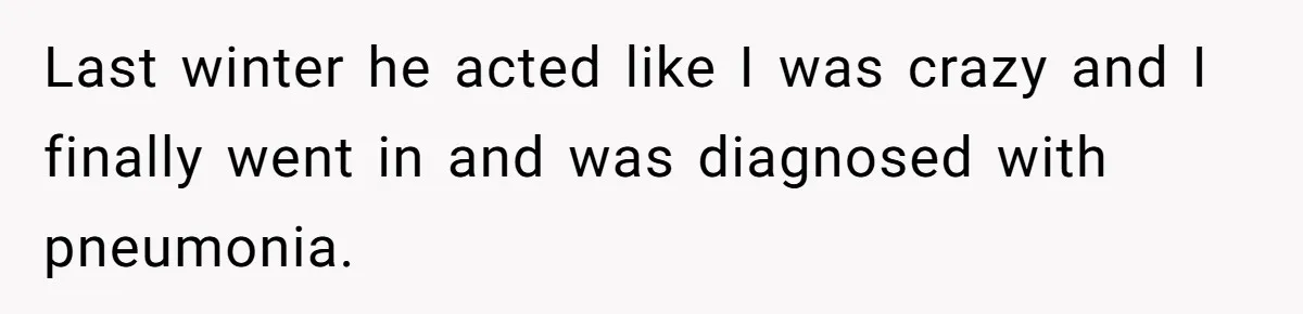 Last winter he acted like I was crazy and I finally went in and was diagnosed with pneumonia.