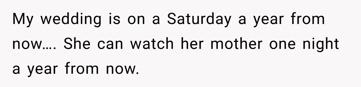 My wedding is on a Saturday a year from now…. She can watch her mother one night a year from now.