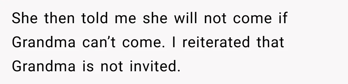 She then told me she will not come if Grandma can’t come. I reiterated that Grandma is not invited.