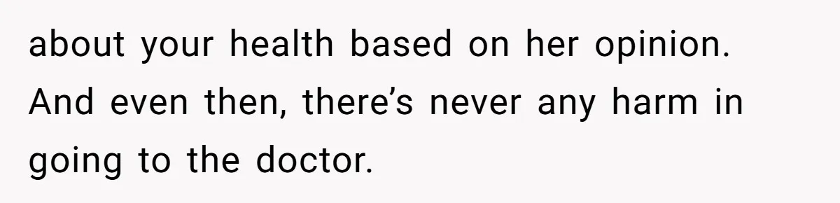 about your health based on her opinion. And even then, there’s never any harm in going to the doctor.